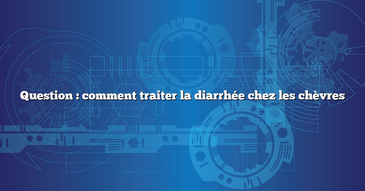 Question : comment traiter la diarrhée chez les chèvres